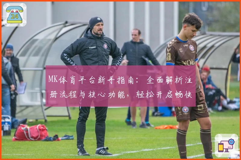 MK体育平台新手指南：全面解析注册流程与核心功能，轻松开启畅快体育体验