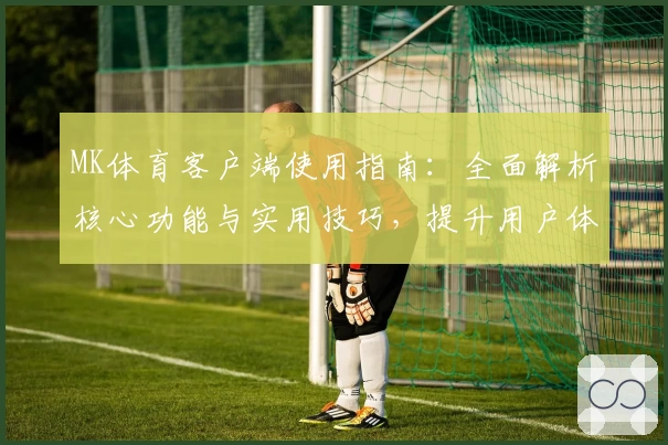 MK体育客户端使用指南：全面解析核心功能与实用技巧，提升用户体验的新手必读