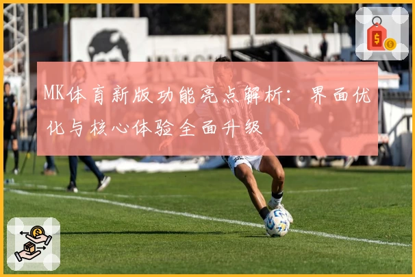 MK体育新版功能亮点解析：界面优化与核心体验全面升级