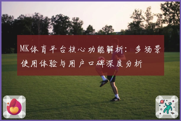 MK体育平台核心功能解析：多场景使用体验与用户口碑深度分析