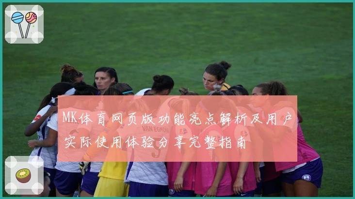 MK体育网页版功能亮点解析及用户实际使用体验分享完整指南