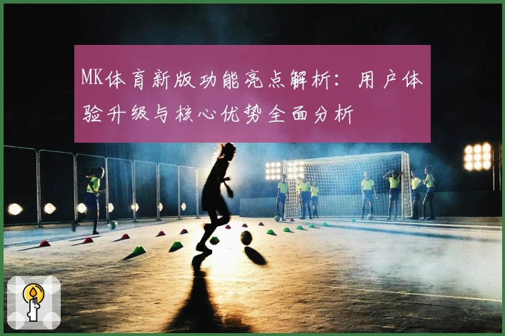 MK体育新版功能亮点解析：用户体验升级与核心优势全面分析