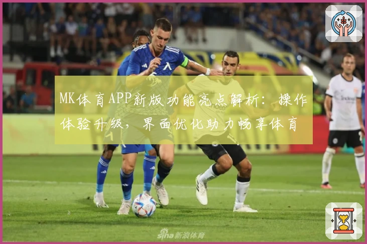 MK体育APP新版功能亮点解析：操作体验升级，界面优化助力畅享体育魅力