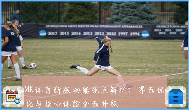 MK体育新版功能亮点解析：界面优化与核心体验全面升级