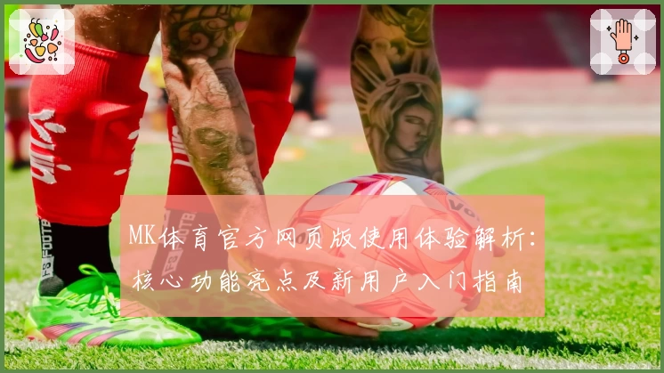 MK体育官方网页版使用体验解析：核心功能亮点及新用户入门指南