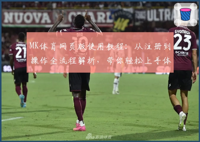 MK体育网页版使用教程：从注册到操作全流程解析，带你轻松上手体验优质服务