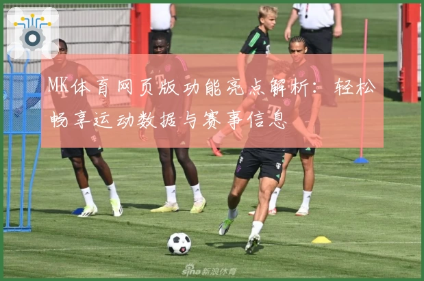 MK体育网页版功能亮点解析：轻松畅享运动数据与赛事信息