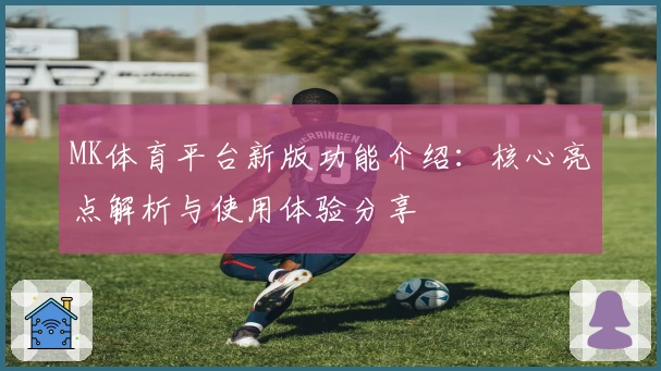 MK体育平台新版功能介绍：核心亮点解析与使用体验分享