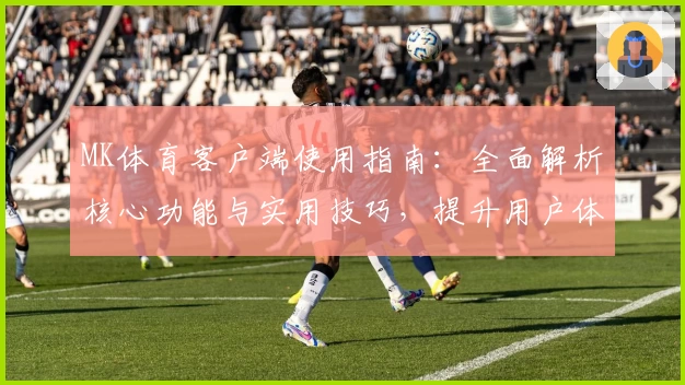 MK体育客户端使用指南：全面解析核心功能与实用技巧，提升用户体验的新手必读