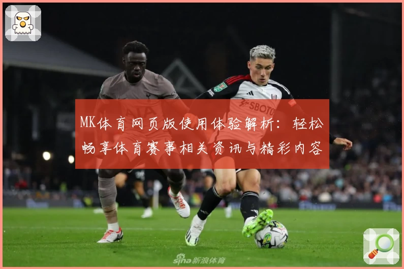 MK体育网页版使用体验解析：轻松畅享体育赛事相关资讯与精彩内容