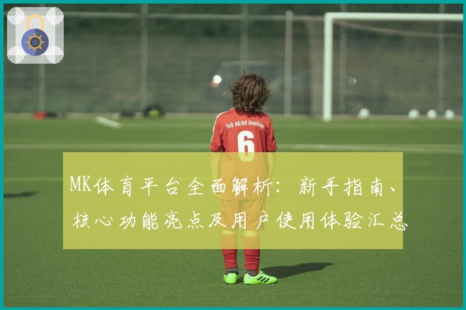 MK体育平台全面解析：新手指南、核心功能亮点及用户使用体验汇总分析