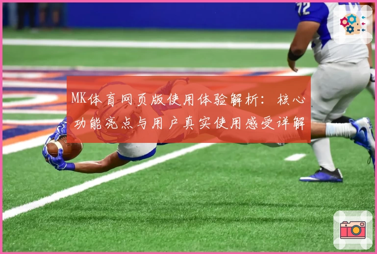 MK体育网页版使用体验解析：核心功能亮点与用户真实使用感受详解