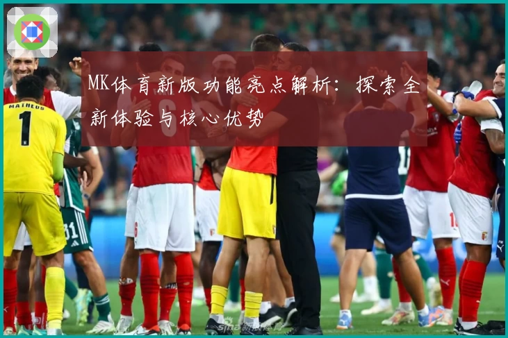 MK体育新版功能亮点解析：探索全新体验与核心优势
