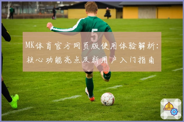 MK体育官方网页版使用体验解析：核心功能亮点及新用户入门指南