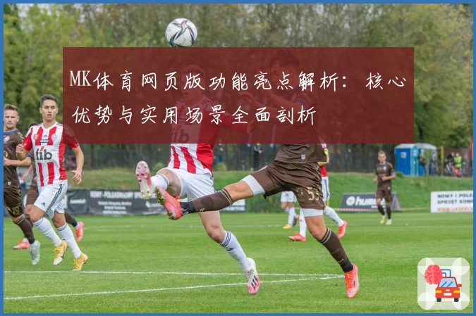 MK体育网页版功能亮点解析：核心优势与实用场景全面剖析